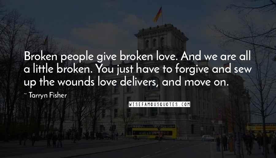 Tarryn Fisher Quotes: Broken people give broken love. And we are all a little broken. You just have to forgive and sew up the wounds love delivers, and move on.