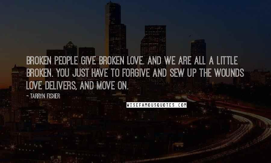 Tarryn Fisher Quotes: Broken people give broken love. And we are all a little broken. You just have to forgive and sew up the wounds love delivers, and move on.