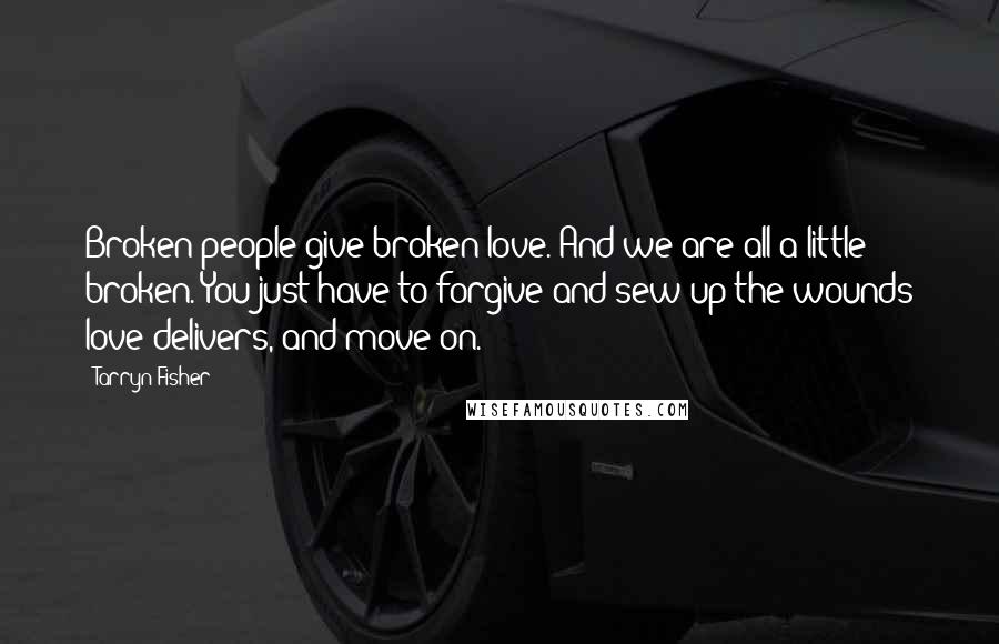 Tarryn Fisher Quotes: Broken people give broken love. And we are all a little broken. You just have to forgive and sew up the wounds love delivers, and move on.