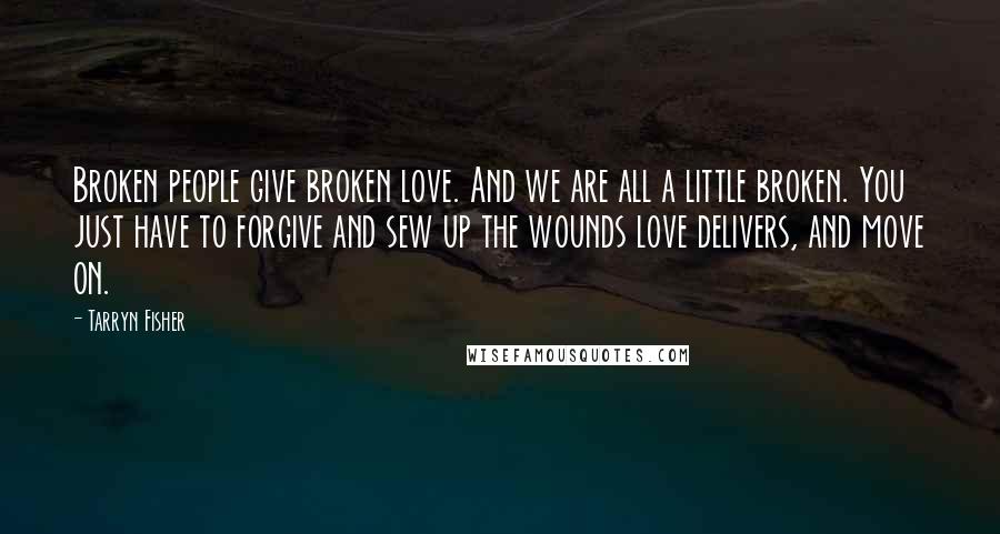 Tarryn Fisher Quotes: Broken people give broken love. And we are all a little broken. You just have to forgive and sew up the wounds love delivers, and move on.