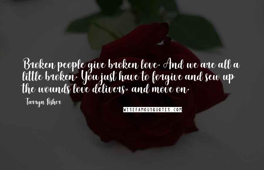 Tarryn Fisher Quotes: Broken people give broken love. And we are all a little broken. You just have to forgive and sew up the wounds love delivers, and move on.