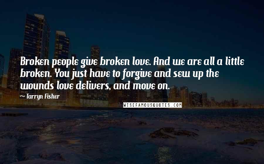 Tarryn Fisher Quotes: Broken people give broken love. And we are all a little broken. You just have to forgive and sew up the wounds love delivers, and move on.