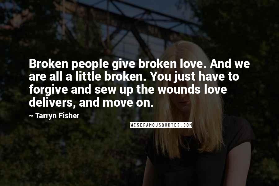 Tarryn Fisher Quotes: Broken people give broken love. And we are all a little broken. You just have to forgive and sew up the wounds love delivers, and move on.