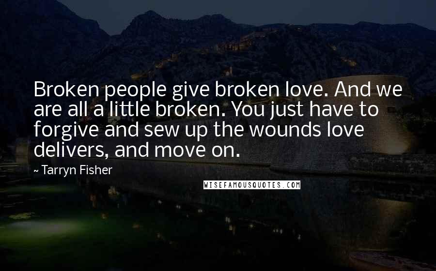 Tarryn Fisher Quotes: Broken people give broken love. And we are all a little broken. You just have to forgive and sew up the wounds love delivers, and move on.