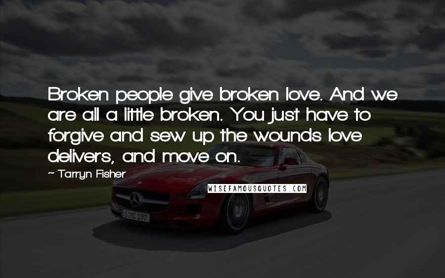 Tarryn Fisher Quotes: Broken people give broken love. And we are all a little broken. You just have to forgive and sew up the wounds love delivers, and move on.