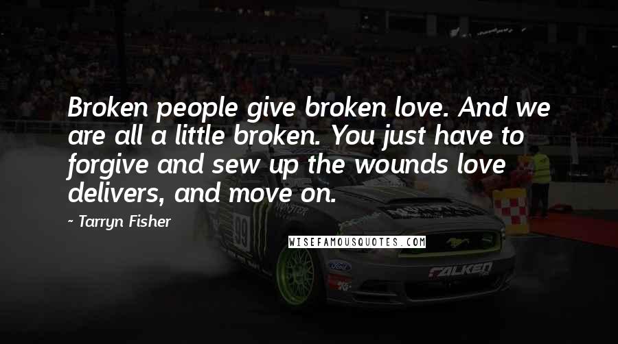 Tarryn Fisher Quotes: Broken people give broken love. And we are all a little broken. You just have to forgive and sew up the wounds love delivers, and move on.