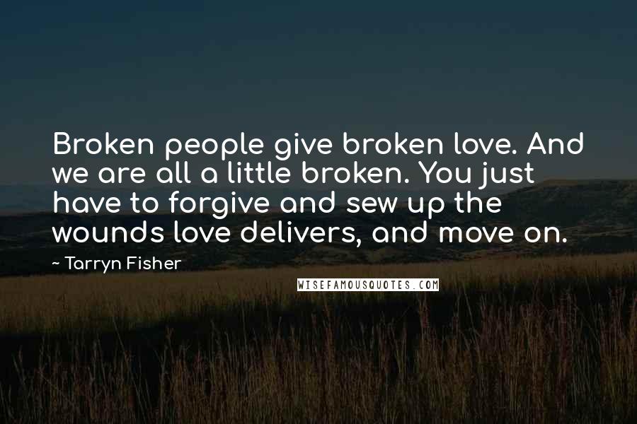 Tarryn Fisher Quotes: Broken people give broken love. And we are all a little broken. You just have to forgive and sew up the wounds love delivers, and move on.