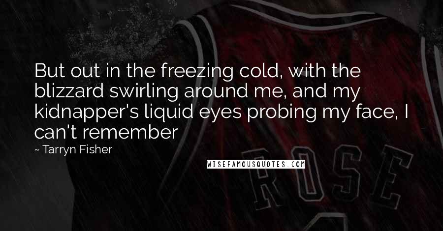 Tarryn Fisher Quotes: But out in the freezing cold, with the blizzard swirling around me, and my kidnapper's liquid eyes probing my face, I can't remember