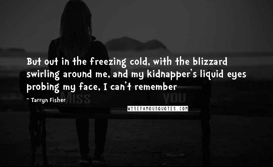 Tarryn Fisher Quotes: But out in the freezing cold, with the blizzard swirling around me, and my kidnapper's liquid eyes probing my face, I can't remember