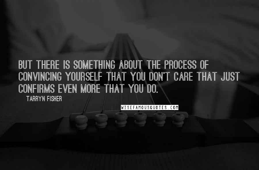 Tarryn Fisher Quotes: But there is something about the process of convincing yourself that you don't care that just confirms even more that you do.