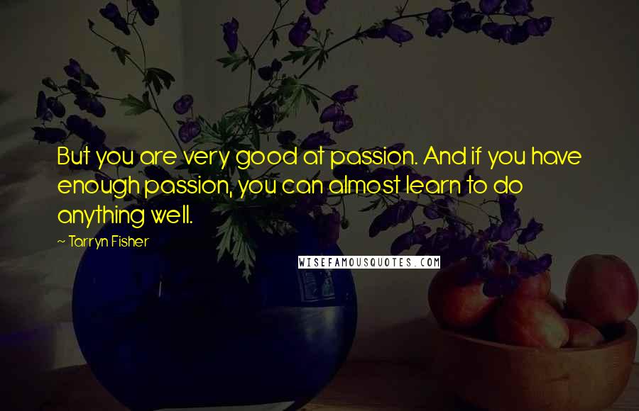 Tarryn Fisher Quotes: But you are very good at passion. And if you have enough passion, you can almost learn to do anything well.