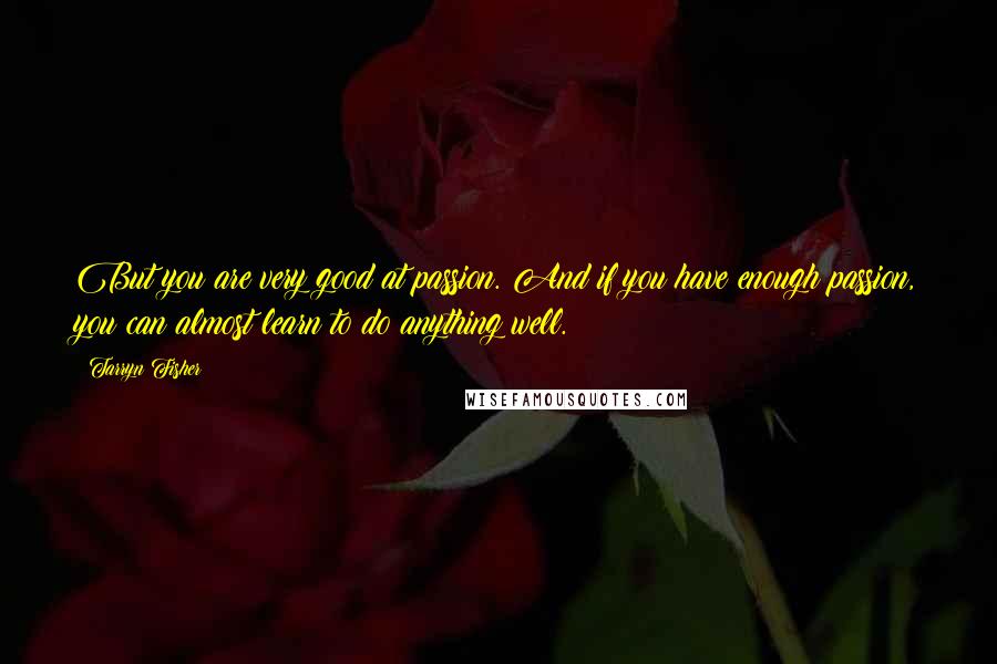 Tarryn Fisher Quotes: But you are very good at passion. And if you have enough passion, you can almost learn to do anything well.