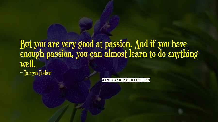 Tarryn Fisher Quotes: But you are very good at passion. And if you have enough passion, you can almost learn to do anything well.