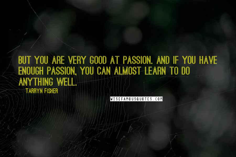 Tarryn Fisher Quotes: But you are very good at passion. And if you have enough passion, you can almost learn to do anything well.