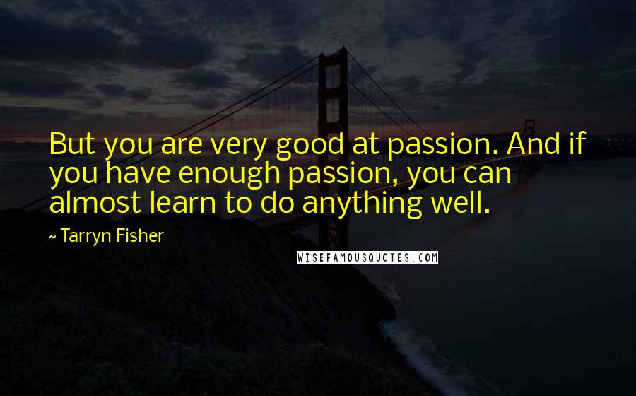 Tarryn Fisher Quotes: But you are very good at passion. And if you have enough passion, you can almost learn to do anything well.