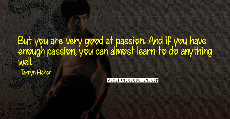 Tarryn Fisher Quotes: But you are very good at passion. And if you have enough passion, you can almost learn to do anything well.