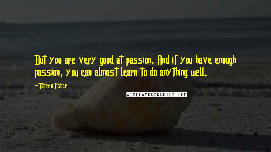 Tarryn Fisher Quotes: But you are very good at passion. And if you have enough passion, you can almost learn to do anything well.