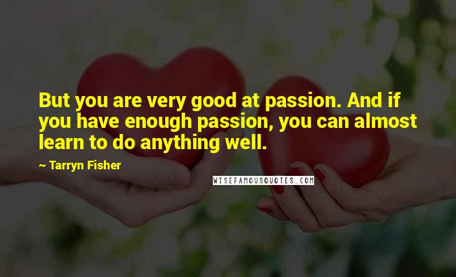 Tarryn Fisher Quotes: But you are very good at passion. And if you have enough passion, you can almost learn to do anything well.
