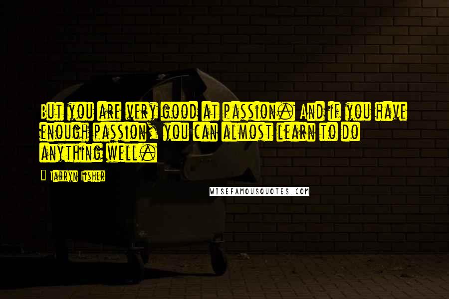 Tarryn Fisher Quotes: But you are very good at passion. And if you have enough passion, you can almost learn to do anything well.