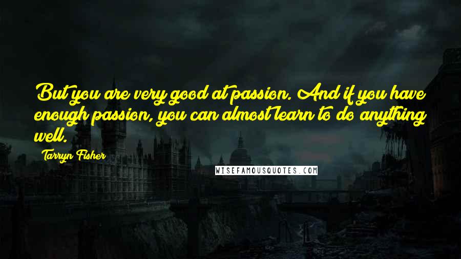 Tarryn Fisher Quotes: But you are very good at passion. And if you have enough passion, you can almost learn to do anything well.