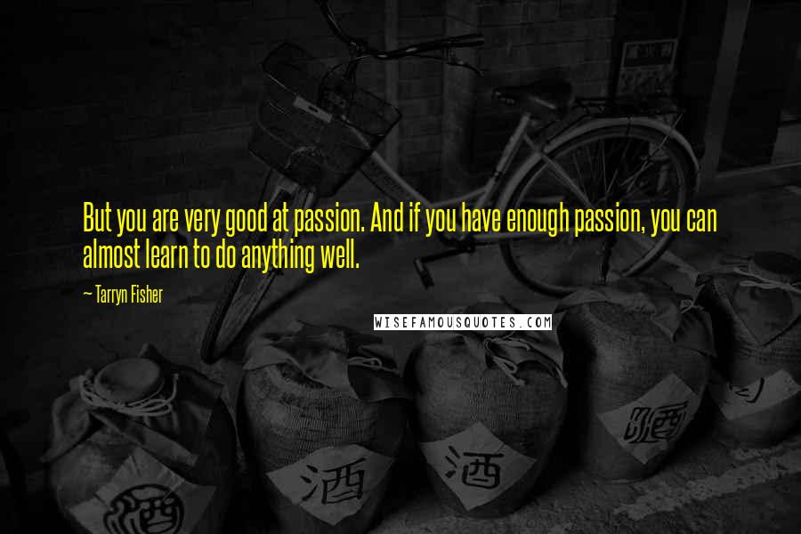 Tarryn Fisher Quotes: But you are very good at passion. And if you have enough passion, you can almost learn to do anything well.