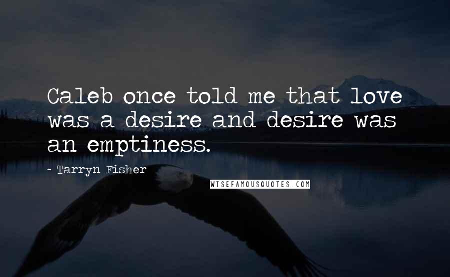 Tarryn Fisher Quotes: Caleb once told me that love was a desire and desire was an emptiness.