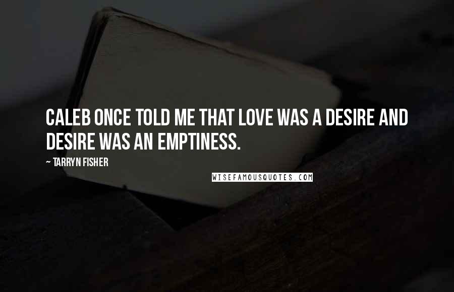 Tarryn Fisher Quotes: Caleb once told me that love was a desire and desire was an emptiness.