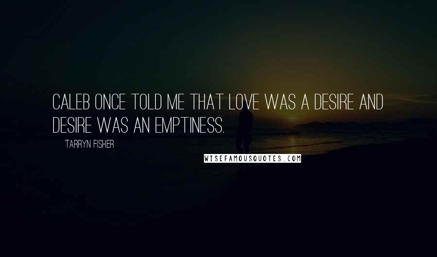 Tarryn Fisher Quotes: Caleb once told me that love was a desire and desire was an emptiness.