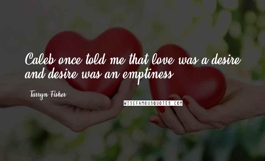 Tarryn Fisher Quotes: Caleb once told me that love was a desire and desire was an emptiness.