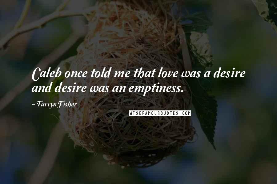 Tarryn Fisher Quotes: Caleb once told me that love was a desire and desire was an emptiness.