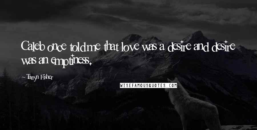 Tarryn Fisher Quotes: Caleb once told me that love was a desire and desire was an emptiness.
