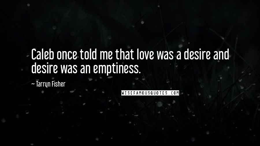 Tarryn Fisher Quotes: Caleb once told me that love was a desire and desire was an emptiness.