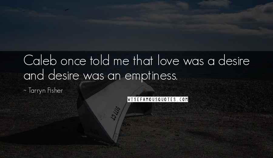 Tarryn Fisher Quotes: Caleb once told me that love was a desire and desire was an emptiness.