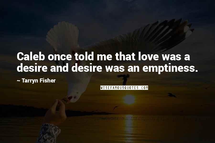 Tarryn Fisher Quotes: Caleb once told me that love was a desire and desire was an emptiness.