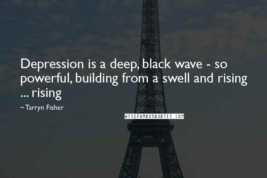 Tarryn Fisher Quotes: Depression is a deep, black wave - so powerful, building from a swell and rising ... rising