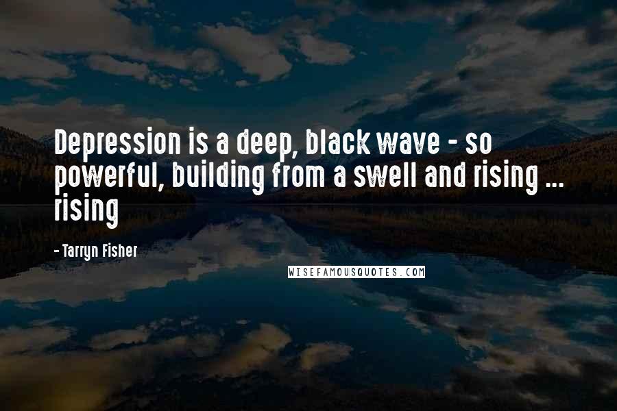 Tarryn Fisher Quotes: Depression is a deep, black wave - so powerful, building from a swell and rising ... rising
