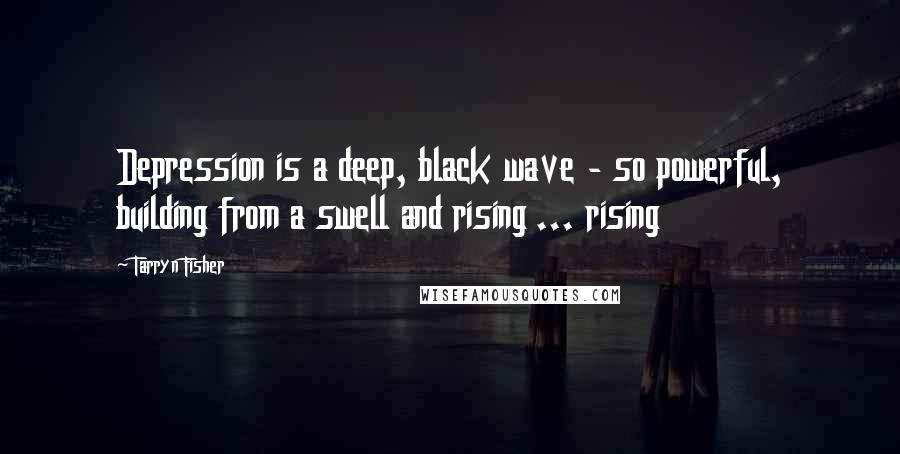 Tarryn Fisher Quotes: Depression is a deep, black wave - so powerful, building from a swell and rising ... rising