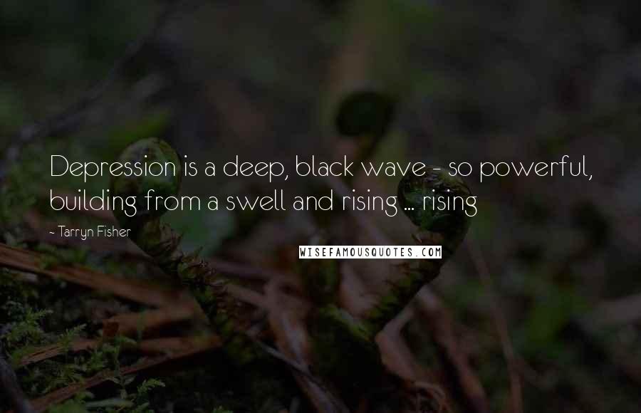 Tarryn Fisher Quotes: Depression is a deep, black wave - so powerful, building from a swell and rising ... rising