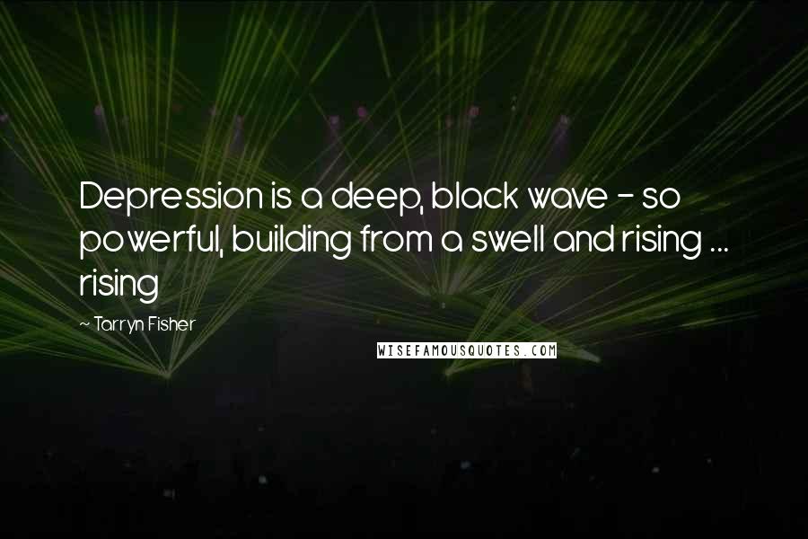 Tarryn Fisher Quotes: Depression is a deep, black wave - so powerful, building from a swell and rising ... rising