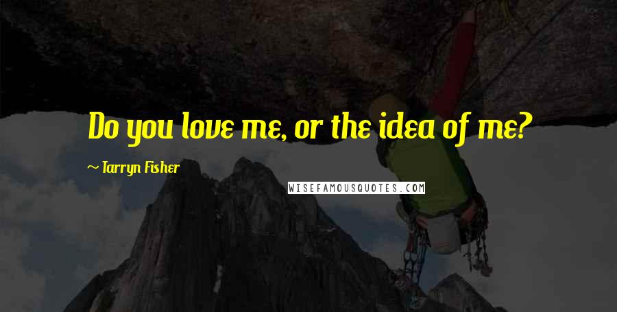 Tarryn Fisher Quotes: Do you love me, or the idea of me?