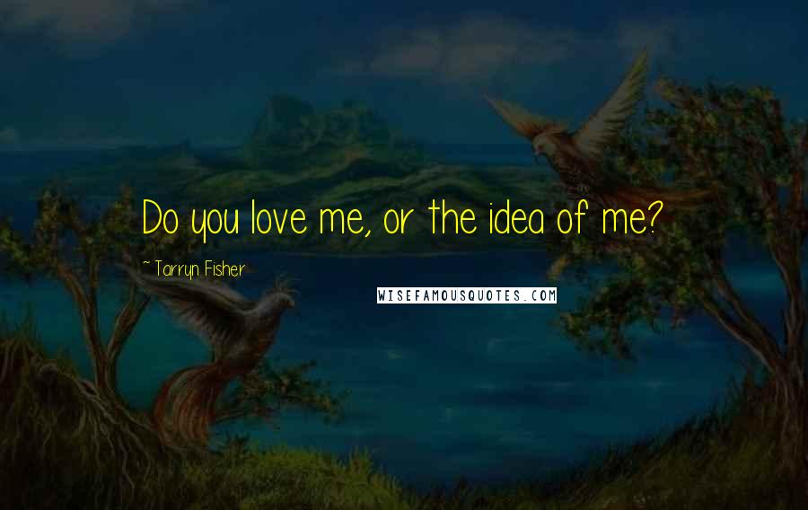 Tarryn Fisher Quotes: Do you love me, or the idea of me?