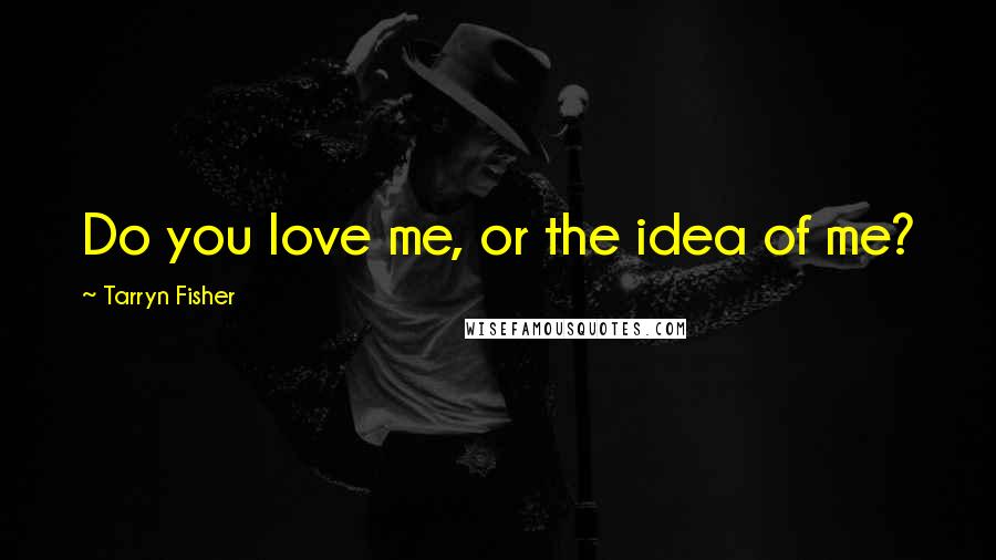 Tarryn Fisher Quotes: Do you love me, or the idea of me?