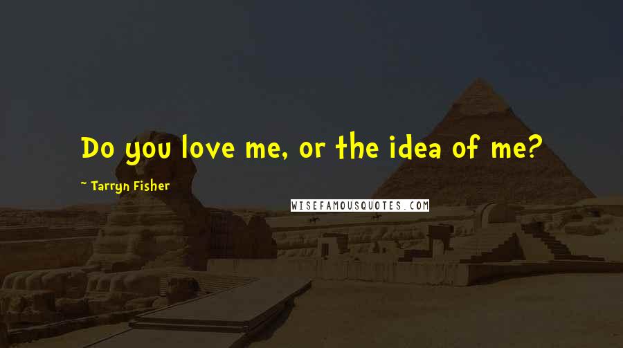 Tarryn Fisher Quotes: Do you love me, or the idea of me?