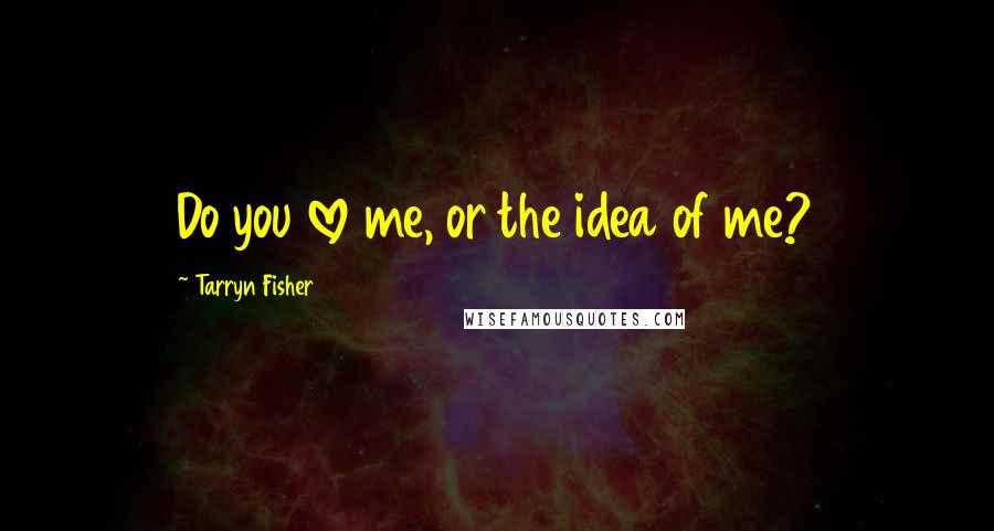 Tarryn Fisher Quotes: Do you love me, or the idea of me?