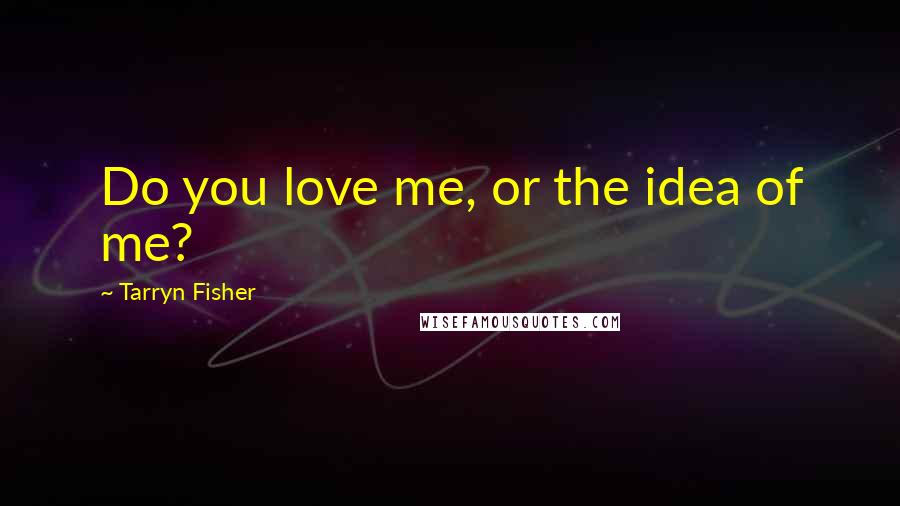 Tarryn Fisher Quotes: Do you love me, or the idea of me?