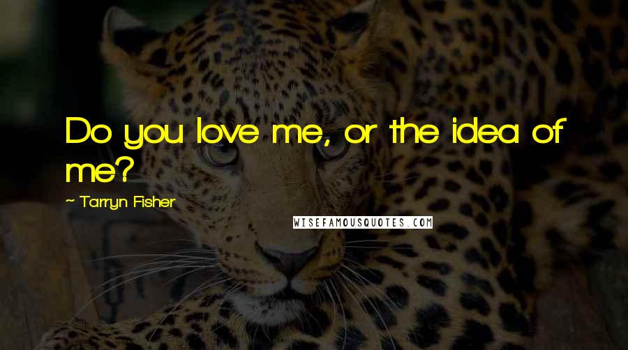 Tarryn Fisher Quotes: Do you love me, or the idea of me?