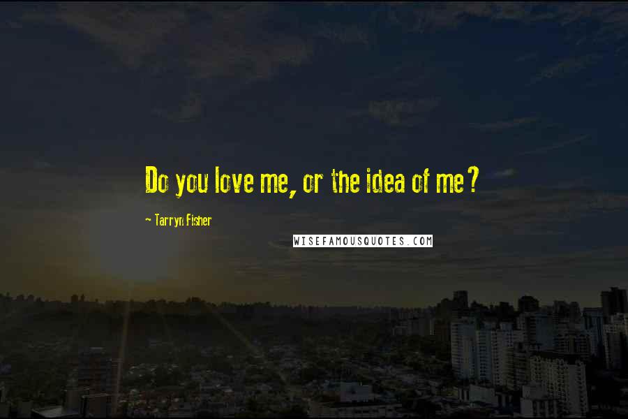 Tarryn Fisher Quotes: Do you love me, or the idea of me?