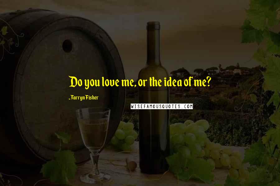 Tarryn Fisher Quotes: Do you love me, or the idea of me?