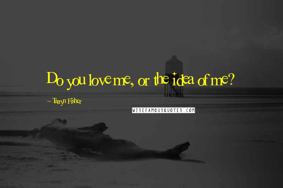 Tarryn Fisher Quotes: Do you love me, or the idea of me?