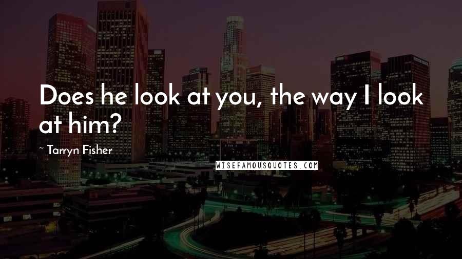 Tarryn Fisher Quotes: Does he look at you, the way I look at him?